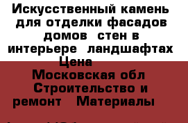Искусственный камень для отделки фасадов домов, стен в интерьере, ландшафтах › Цена ­ 800 - Московская обл. Строительство и ремонт » Материалы   